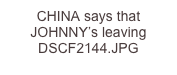 CHINA says that JOHNNY’s leaving DSCF2144.JPG